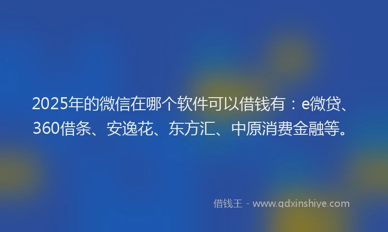 2025年的微信在哪个软件可以借钱有：e微贷、360借条、安逸花、东方汇、中原消费金融等。