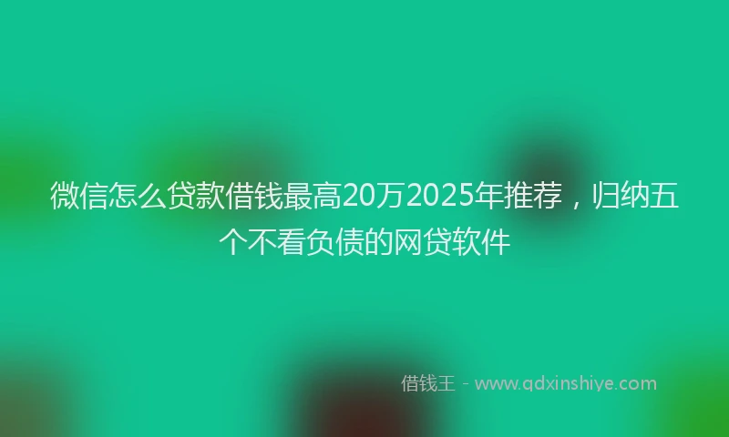 微信怎么贷款借钱最高20万2025年推荐，归纳五个不看负债的网贷软件