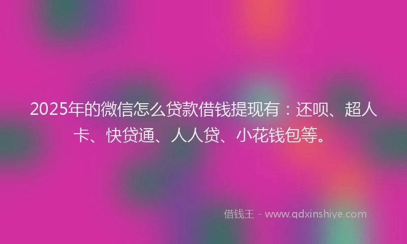 2025年的微信怎么贷款借钱提现有：还呗、超人卡、快贷通、人人贷、小花钱包等。