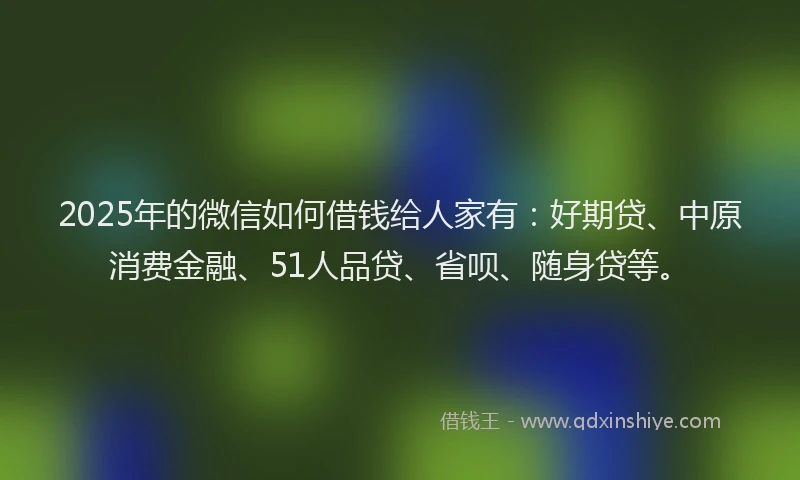 2025年的微信如何借钱给人家有：好期贷、中原消费金融、51人品贷、省呗、随身贷等。