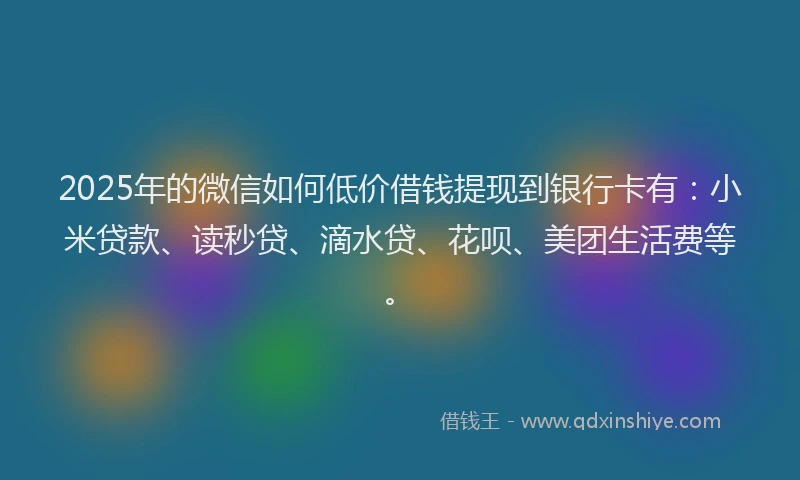 2025年的微信如何低价借钱提现到银行卡有：小米贷款、读秒贷、滴水贷、花呗、美团生活费等。