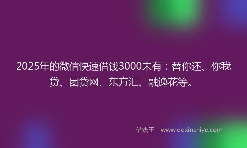 2025年的微信快速借钱3000未有：替你还、你我贷、团贷网、东方汇、融逸花等。