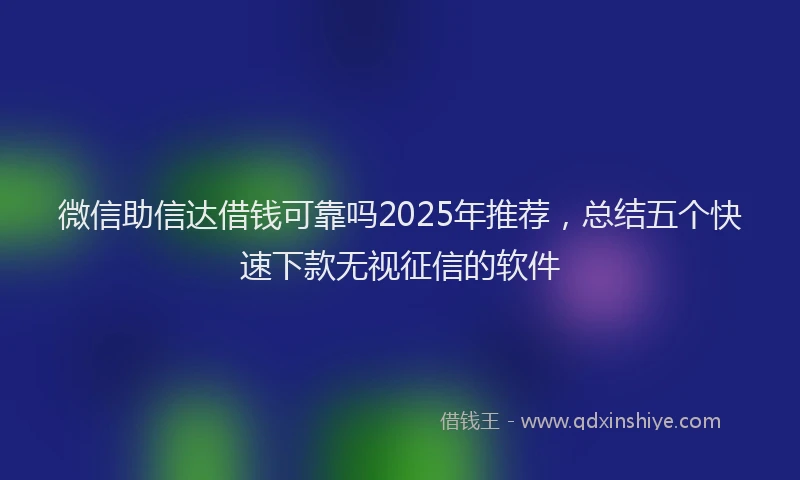 微信助信达借钱可靠吗2025年推荐，总结五个快速下款无视征信的软件
