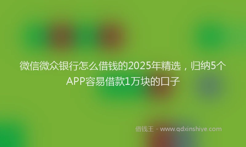 微信微众银行怎么借钱的2025年精选，归纳5个APP容易借款1万块的口子