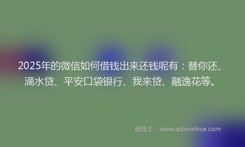 2025年的微信如何借钱出来还钱呢有：替你还、滴水贷、平安口袋银行、我来贷、融逸花等。