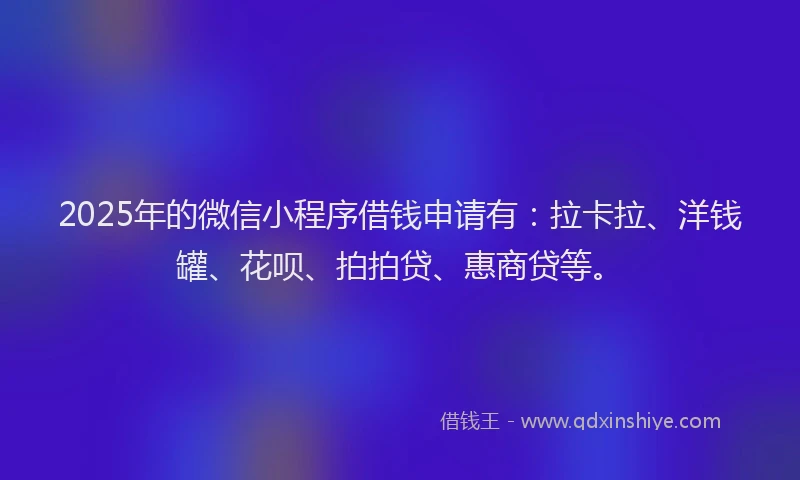 2025年的微信小程序借钱申请有：拉卡拉、洋钱罐、花呗、拍拍贷、惠商贷等。