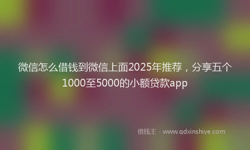 微信怎么借钱到微信上面2025年推荐，分享五个1000至5000的小额贷款app