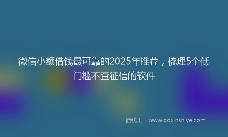 微信小额借钱最可靠的2025年推荐，梳理5个低门槛不查征信的软件