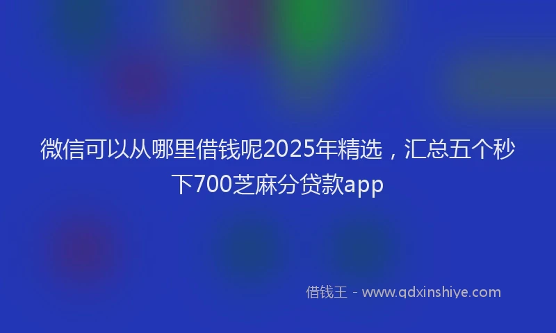 微信可以从哪里借钱呢2025年精选，汇总五个秒下700芝麻分贷款app