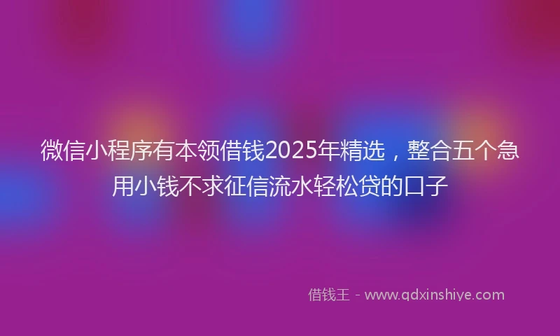 微信小程序有本领借钱2025年精选，整合五个急用小钱不求征信流水轻松贷的口子