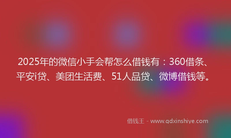 2025年的微信小手会帮怎么借钱有：360借条、平安i贷、美团生活费、51人品贷、微博借钱等。