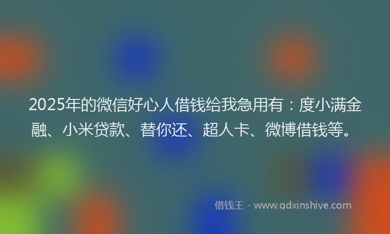 2025年的微信好心人借钱给我急用有：度小满金融、小米贷款、替你还、超人卡、微博借钱等。