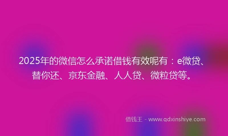 2025年的微信怎么承诺借钱有效呢有：e微贷、替你还、京东金融、人人贷、微粒贷等。