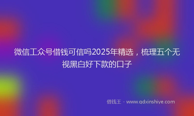 微信工众号借钱可信吗2025年精选，梳理五个无视黑白好下款的口子