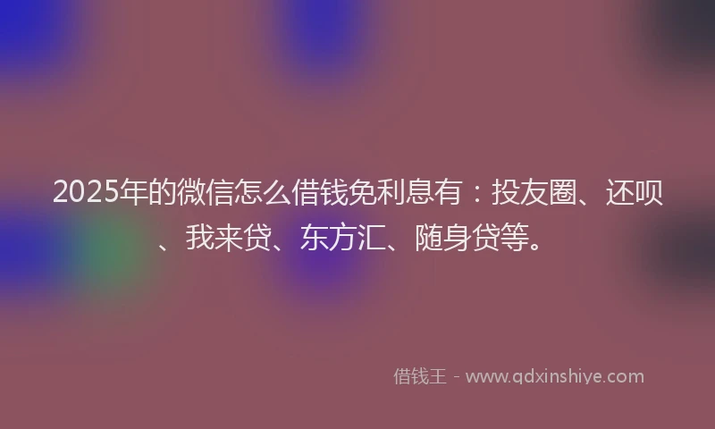 2025年的微信怎么借钱免利息有：投友圈、还呗、我来贷、东方汇、随身贷等。