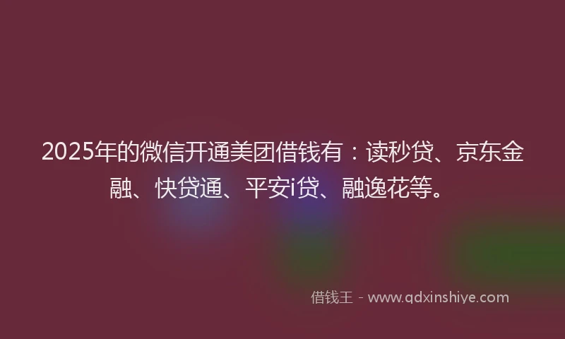 2025年的微信开通美团借钱有：读秒贷、京东金融、快贷通、平安i贷、融逸花等。