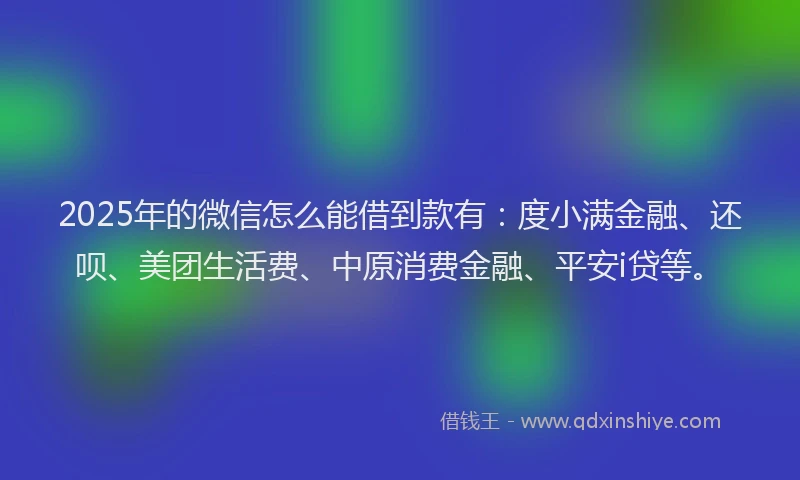 2025年的微信怎么能借到款有：度小满金融、还呗、美团生活费、中原消费金融、平安i贷等。