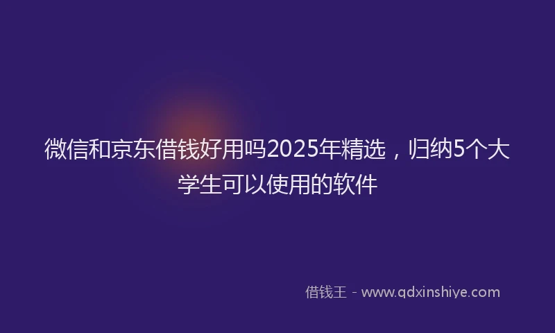 微信和京东借钱好用吗2025年精选，归纳5个大学生可以使用的软件