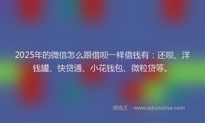 2025年的微信怎么跟借呗一样借钱有：还呗、洋钱罐、快贷通、小花钱包、微粒贷等。