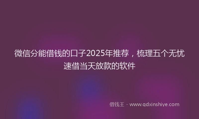 微信分能借钱的口子2025年推荐，梳理五个无忧速借当天放款的软件