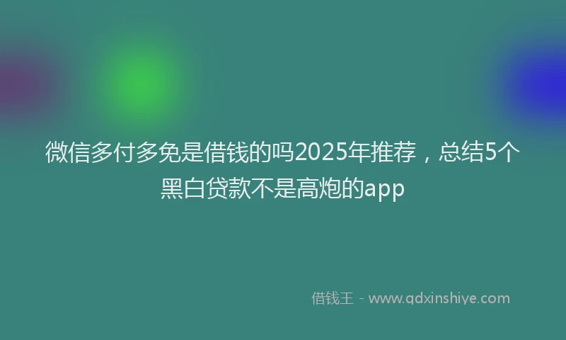 微信多付多免是借钱的吗2025年推荐，总结5个黑白贷款不是高炮的app