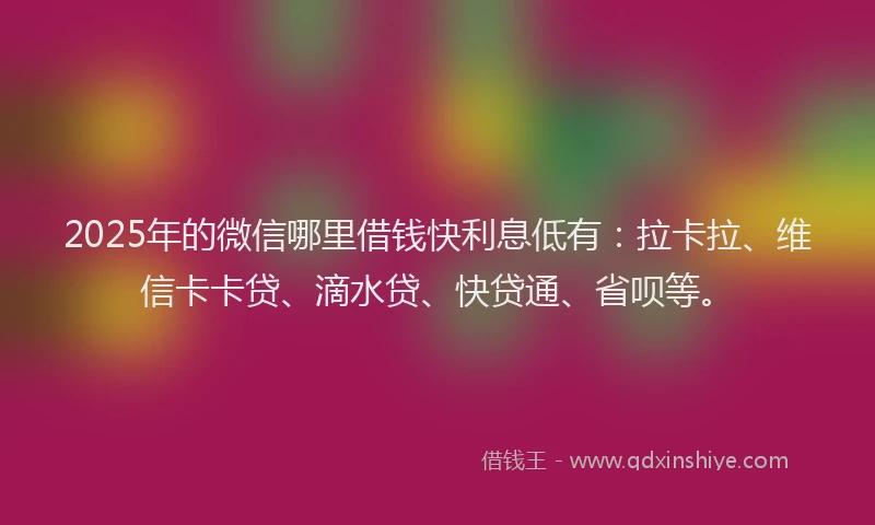 2025年的微信哪里借钱快利息低有：拉卡拉、维信卡卡贷、滴水贷、快贷通、省呗等。