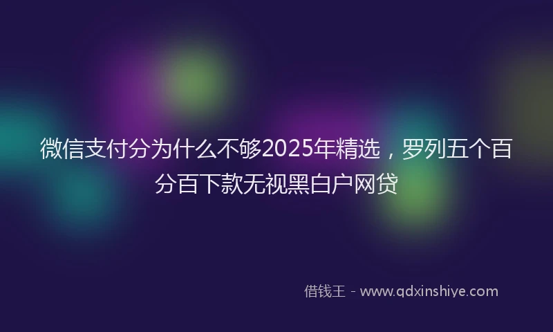 微信支付分为什么不够2025年精选，罗列五个百分百下款无视黑白户网贷