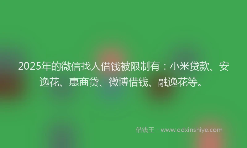 2025年的微信找人借钱被限制有：小米贷款、安逸花、惠商贷、微博借钱、融逸花等。