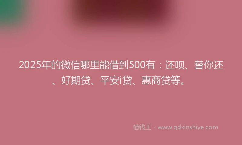 2025年的微信哪里能借到500有：还呗、替你还、好期贷、平安i贷、惠商贷等。