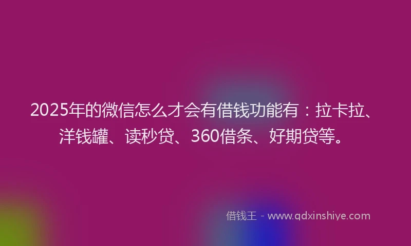 2025年的微信怎么才会有借钱功能有：拉卡拉、洋钱罐、读秒贷、360借条、好期贷等。