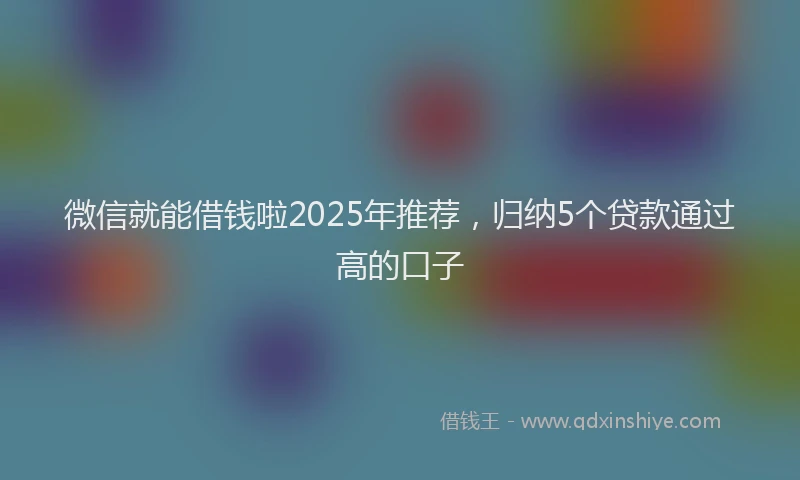 微信就能借钱啦2025年推荐，归纳5个贷款通过高的口子