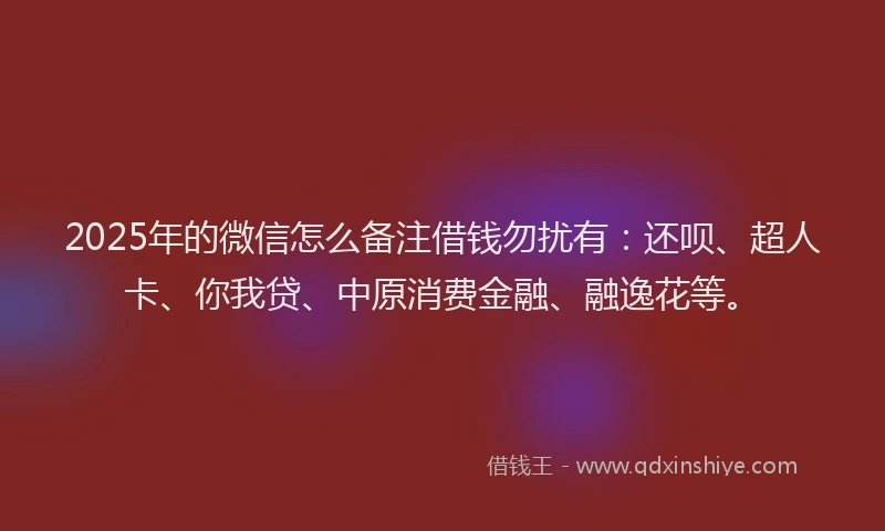 2025年的微信怎么备注借钱勿扰有：还呗、超人卡、你我贷、中原消费金融、融逸花等。