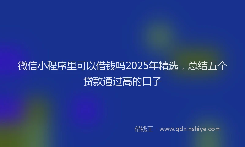 微信小程序里可以借钱吗2025年精选，总结五个贷款通过高的口子