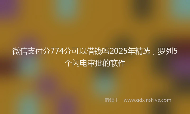 微信支付分774分可以借钱吗2025年精选，罗列5个闪电审批的软件