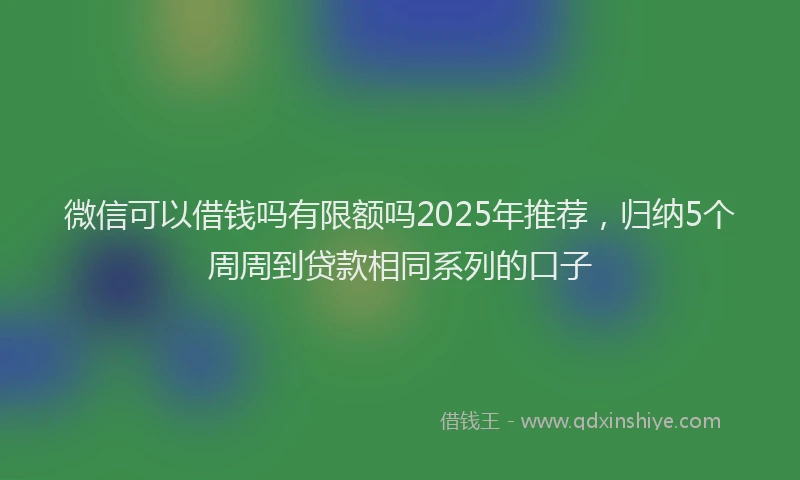 微信可以借钱吗有限额吗2025年推荐，归纳5个周周到贷款相同系列的口子