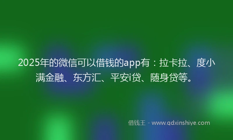 2025年的微信可以借钱的app有：拉卡拉、度小满金融、东方汇、平安i贷、随身贷等。