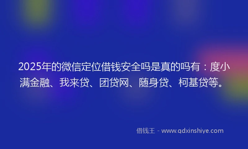 2025年的微信定位借钱安全吗是真的吗有：度小满金融、我来贷、团贷网、随身贷、柯基贷等。