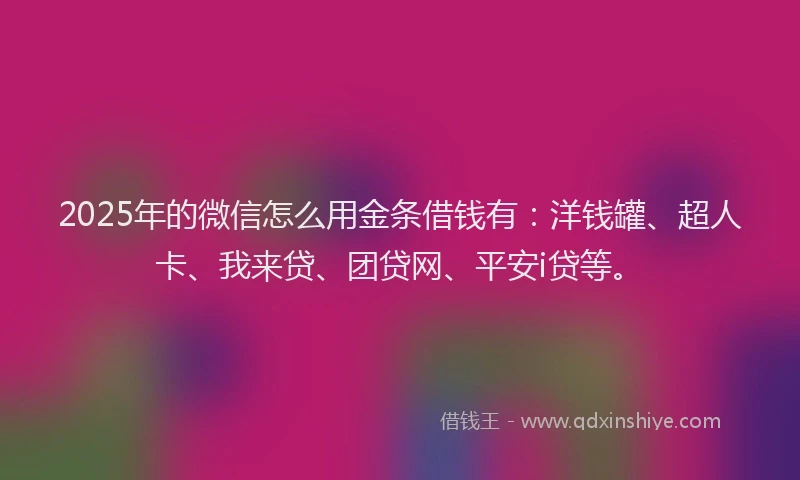 2025年的微信怎么用金条借钱有：洋钱罐、超人卡、我来贷、团贷网、平安i贷等。