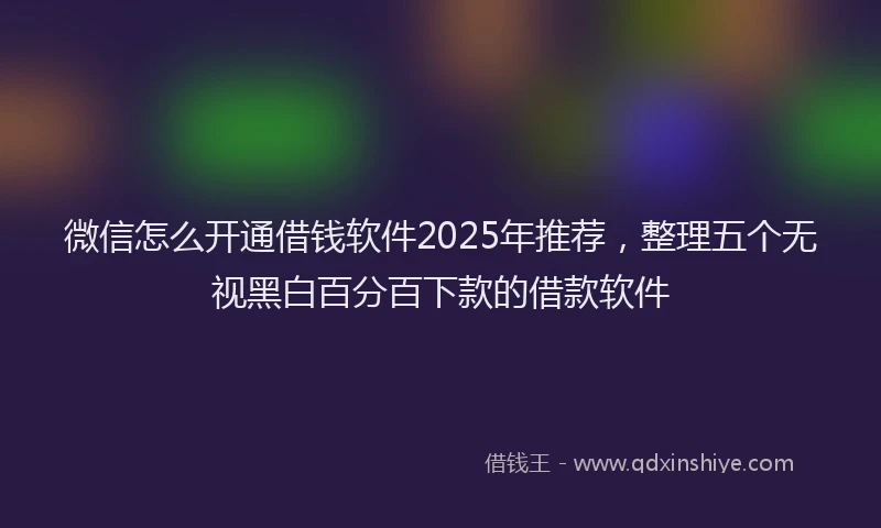 微信怎么开通借钱软件2025年推荐，整理五个无视黑白百分百下款的借款软件