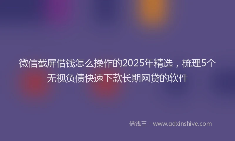微信截屏借钱怎么操作的2025年精选，梳理5个无视负债快速下款长期网贷的软件