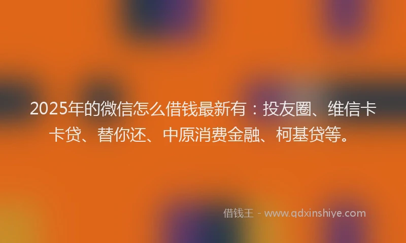2025年的微信怎么借钱最新有：投友圈、维信卡卡贷、替你还、中原消费金融、柯基贷等。