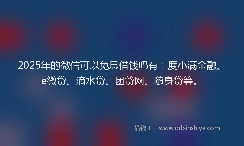 2025年的微信可以免息借钱吗有：度小满金融、e微贷、滴水贷、团贷网、随身贷等。