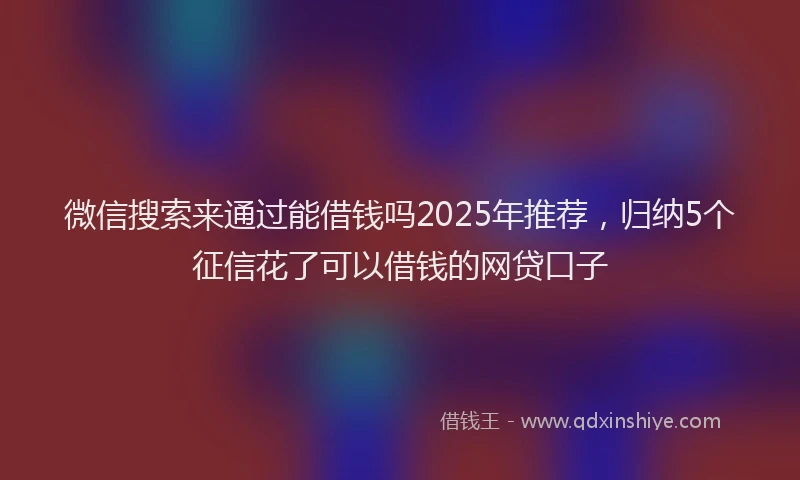 微信搜索来通过能借钱吗2025年推荐，归纳5个征信花了可以借钱的网贷口子