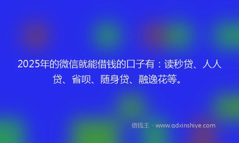 2025年的微信就能借钱的口子有：读秒贷、人人贷、省呗、随身贷、融逸花等。