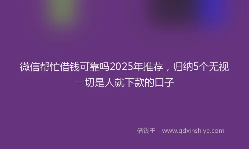 微信帮忙借钱可靠吗2025年推荐，归纳5个无视一切是人就下款的口子