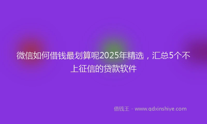 微信如何借钱最划算呢2025年精选，汇总5个不上征信的贷款软件