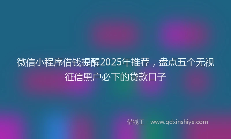 微信小程序借钱提醒2025年推荐，盘点五个无视征信黑户必下的贷款口子