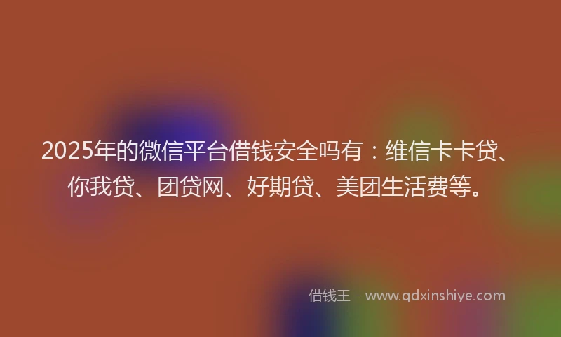 2025年的微信平台借钱安全吗有：维信卡卡贷、你我贷、团贷网、好期贷、美团生活费等。