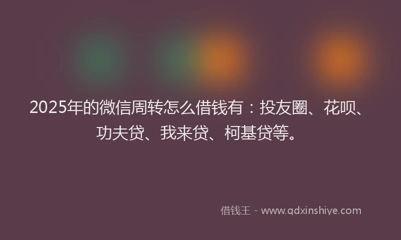 2025年的微信周转怎么借钱有：投友圈、花呗、功夫贷、我来贷、柯基贷等。