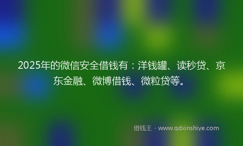 2025年的微信安全借钱有：洋钱罐、读秒贷、京东金融、微博借钱、微粒贷等。